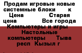 Продам игровые новые системные блоки 25-95к › Цена ­ 25 000 › Старая цена ­ 27 000 - Все города Компьютеры и игры » Настольные компьютеры   . Тыва респ.,Кызыл г.